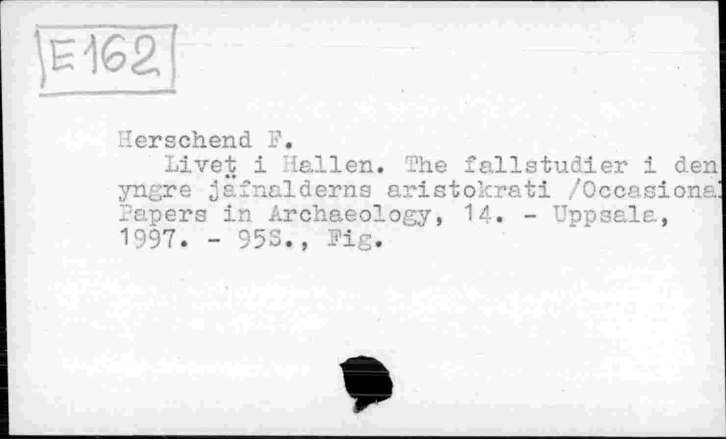 ﻿
Herschend F.
Livet і Hallen, -he fallstudier і den yngre jäfnalderns aristokrati /Occasiona Papers in Archaeology, 14. - Uppsala, 1997. - 95S., Fig.